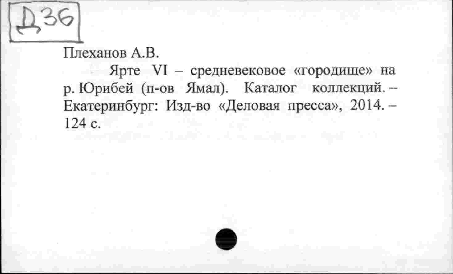 ﻿[Ж|
Плеханов А.В.
Ярте VI - средневековое «городище» на р. Юрибей (п-ов Ямал). Каталог коллекций. -Екатеринбург: Изд-во «Деловая пресса», 2014.-124 с.